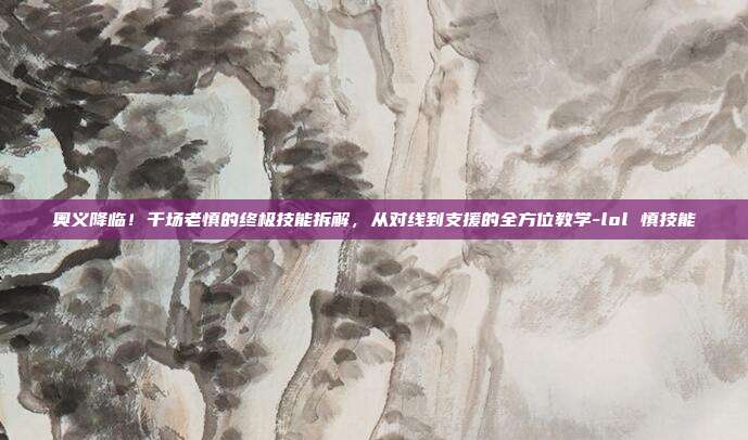 奥义降临！千场老慎的终极技能拆解，从对线到支援的全方位教学-lol 慎技能
