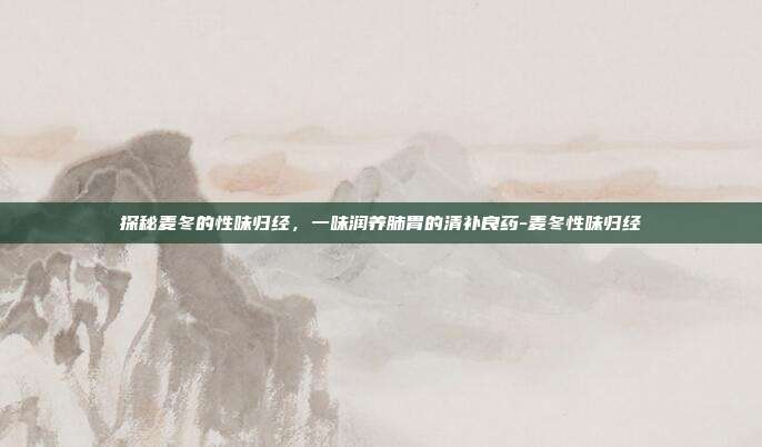 探秘麦冬的性味归经,一味润养肺胃的清补良药-麦冬性味归经