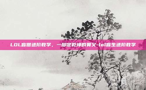 LOL盲僧进阶教学,一脚定乾坤的奥义-lol盲生进阶教学