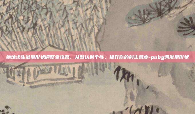 绝地求生准星形状调整全攻略，从默认到个性，提升你的射击精度-pubg调准星形状