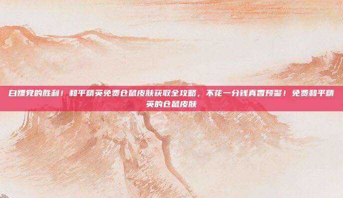 白嫖党的胜利!和平精英免费仓鼠皮肤获取全攻略,不花一分钱真香预警!免费和平精英的仓鼠皮肤