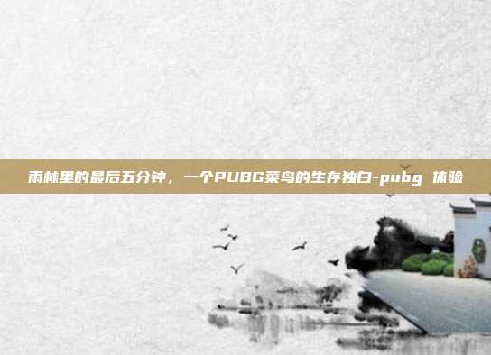 雨林里的最后五分钟，一个PUBG菜鸟的生存独白-pubg 体验