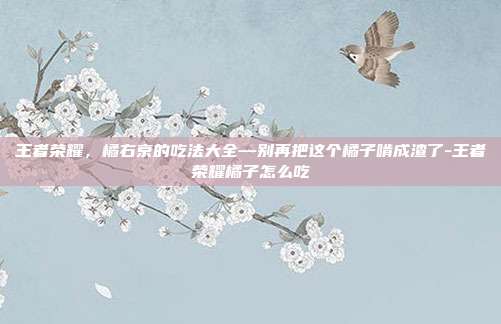 王者荣耀，橘右京的吃法大全—别再把这个橘子啃成渣了-王者荣耀橘子怎么吃