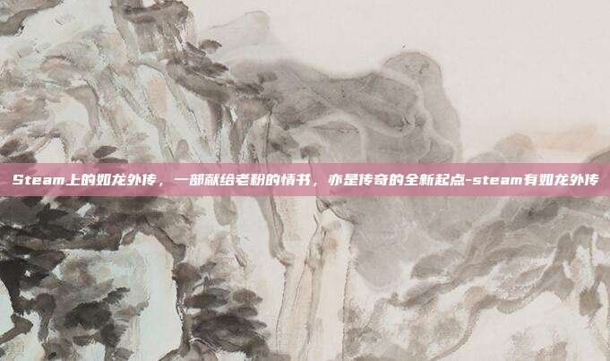 Steam上的如龙外传,一部献给老粉的情书,亦是传奇的全新起点-steam有如龙外传