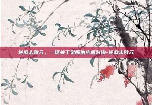 逆战击败元，一场关于觉醒的终极对决-逆战击败元