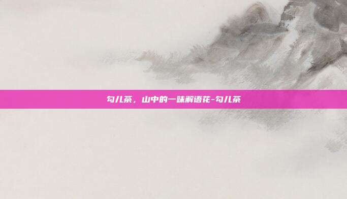 勾儿茶,山中的一味解语花-勾儿茶