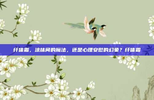 纤体霜，涂抹间的魔法，还是心理安慰的幻象？纤体霜