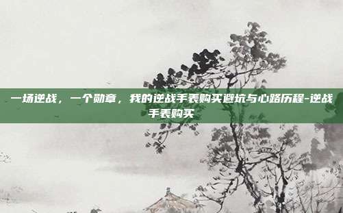 一场逆战，一个勋章，我的逆战手表购买避坑与心路历程-逆战手表购买
