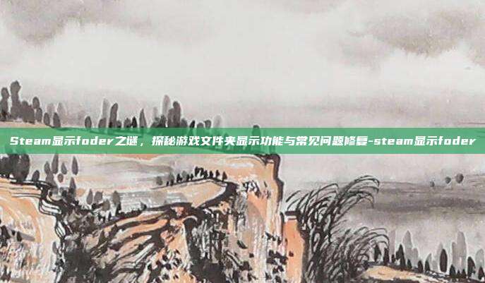 Steam显示foder之谜,探秘游戏文件夹显示功能与常见问题修复-steam显示foder