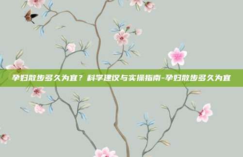 孕妇散步多久为宜？科学建议与实操指南-孕妇散步多久为宜