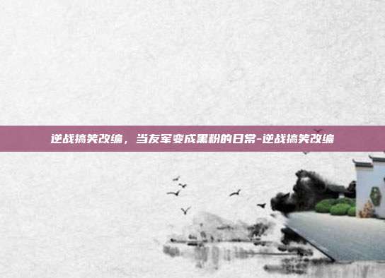 逆战搞笑改编，当友军变成黑粉的日常-逆战搞笑改编