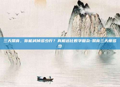 三天禁食,你能减掉多少斤?真相远比数字复杂-禁食三天瘦多少