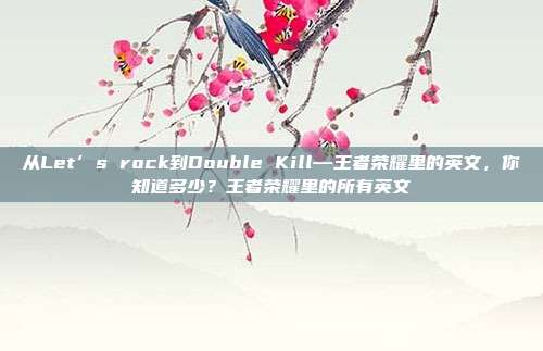 从Let’s rock到Double Kill—王者荣耀里的英文,你知道多少?王者荣耀里的所有英文