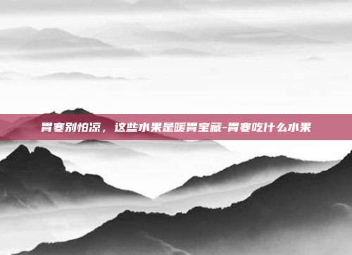 胃寒别怕凉,这些水果是暖胃宝藏-胃寒吃什么水果