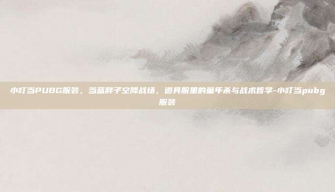 小叮当PUBG服装,当蓝胖子空降战场,道具服里的童年杀与战术哲学-小叮当pubg服装