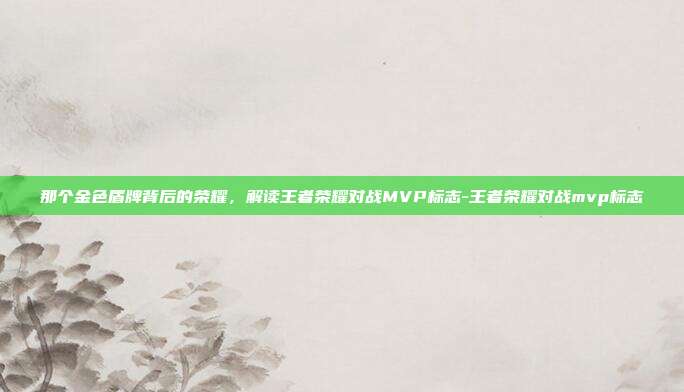 那个金色盾牌背后的荣耀,解读王者荣耀对战MVP标志-王者荣耀对战mvp标志