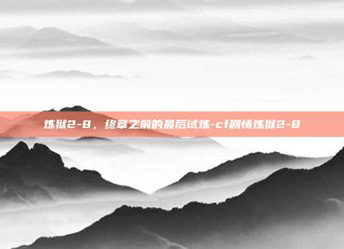 炼狱2-8,终章之前的最后试炼-cf剧情炼狱2-8