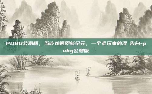 PUBG公测版，当吃鸡遇见新纪元，一个老玩家的涅槃告白-pubg公测版