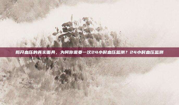 揭开血压的真实面具,为何你需要一次24小时血压监测?24小时血压监测