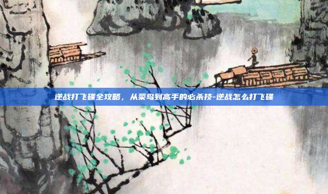 逆战打飞碟全攻略,从菜鸟到高手的必杀技-逆战怎么打飞碟