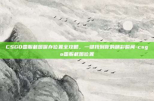 CSGO国服截图保存位置全攻略,一键找到你的精彩瞬间-csgo国服截图位置