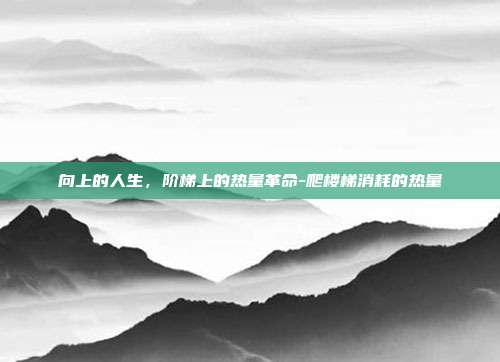 向上的人生，阶梯上的热量革命-爬楼梯消耗的热量