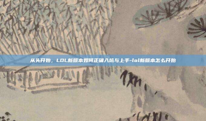 从头开始，LOL新版本如何正确入坑与上手-lol新版本怎么开始