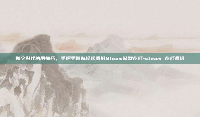 数字时代的后悔药，手把手教你轻松备份Steam游戏存档-steam 存档备份