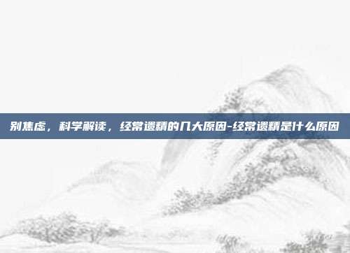 别焦虑，科学解读，经常遗精的几大原因-经常遗精是什么原因