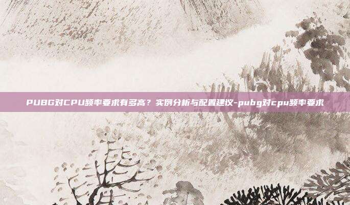 PUBG对CPU频率要求有多高？实例分析与配置建议-pubg对cpu频率要求
