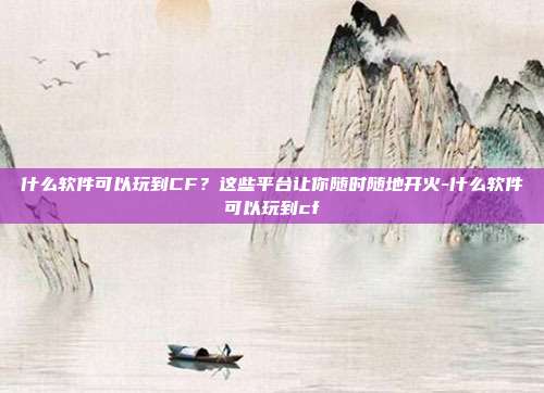 什么软件可以玩到CF?这些平台让你随时随地开火-什么软件可以玩到cf
