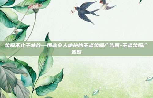 荣耀不止于峡谷—那些令人惊艳的王者荣耀广告图-王者荣耀广告图