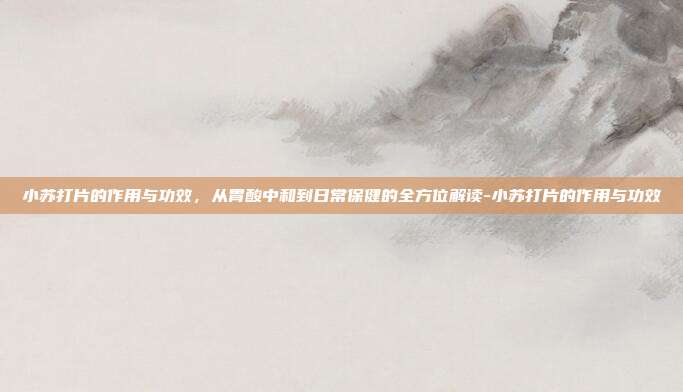 小苏打片的作用与功效,从胃酸中和到日常保健的全方位解读-小苏打片的作用与功效
