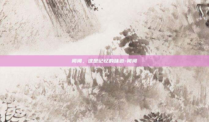 闻闻，这是记忆的味道-闻闻
