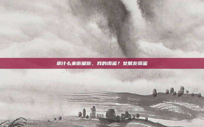 拿什么来衡量你,我的闺蜜?女朋友闺蜜