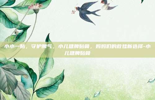 小小一贴,守护脾气,小儿健脾贴膏,妈妈们的救娃新选择-小儿健脾贴膏