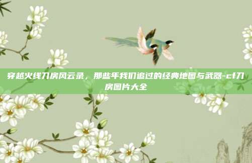 穿越火线刀房风云录，那些年我们追过的经典地图与武器-cf刀房图片大全