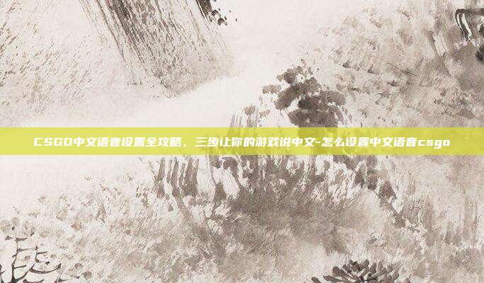 CSGO中文语音设置全攻略,三步让你的游戏说中文-怎么设置中文语音csgo