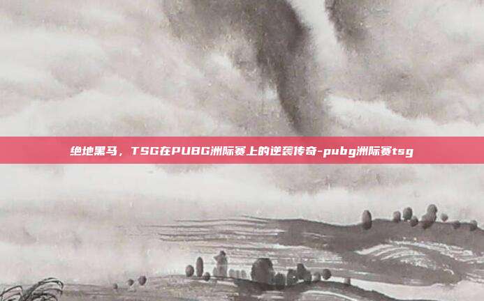 绝地黑马,TSG在PUBG洲际赛上的逆袭传奇-pubg洲际赛tsg