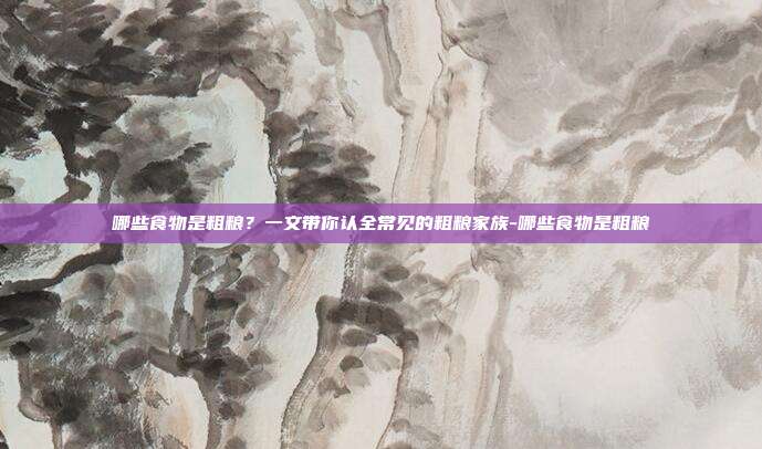 哪些食物是粗粮?一文带你认全常见的粗粮家族-哪些食物是粗粮