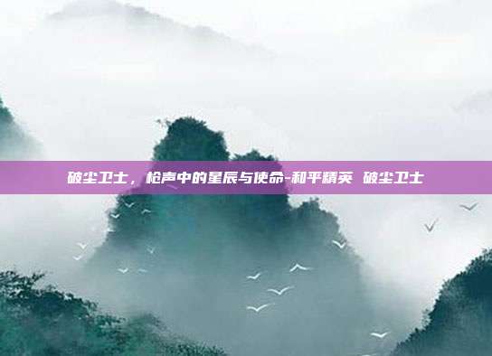 破尘卫士,枪声中的星辰与使命-和平精英 破尘卫士