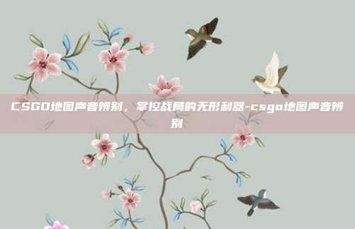 CSGO地图声音辨别,掌控战局的无形利器-csgo地图声音辨别