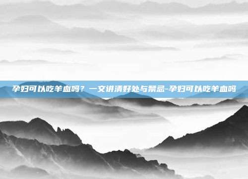 孕妇可以吃羊血吗？一文讲清好处与禁忌-孕妇可以吃羊血吗