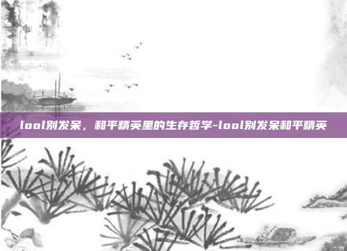 lool别发呆，和平精英里的生存哲学-lool别发呆和平精英