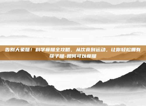 告别大象腿!科学瘦腿全攻略,从饮食到运动,让你轻松拥有筷子腿-如何可以瘦腿