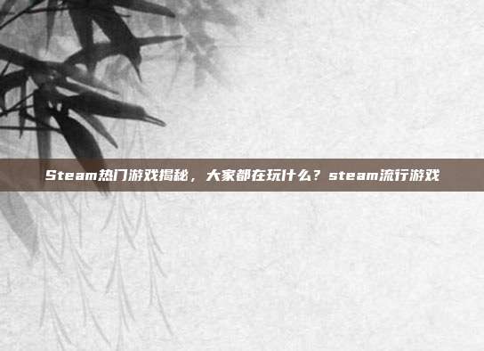 Steam热门游戏揭秘,大家都在玩什么?steam流行游戏