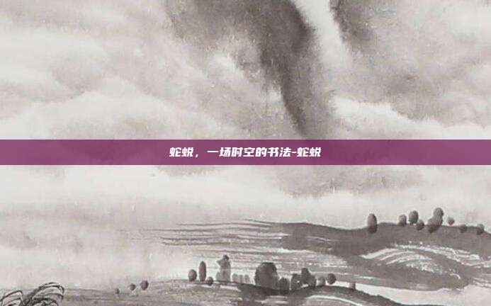 蛇蜕，一场时空的书法-蛇蜕