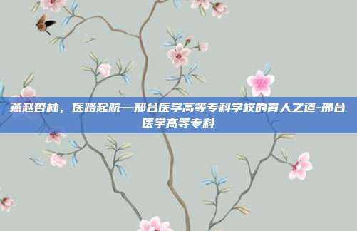 燕赵杏林，医路起航—邢台医学高等专科学校的育人之道-邢台医学高等专科