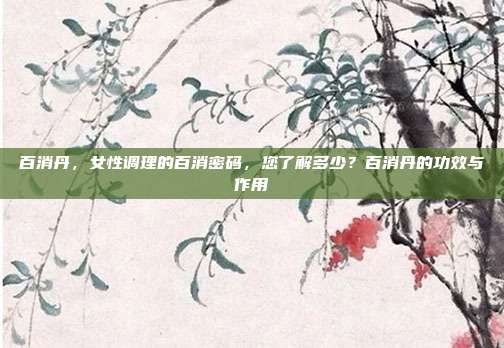 百消丹，女性调理的百消密码，您了解多少？百消丹的功效与作用