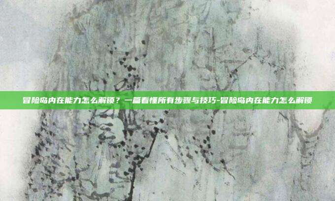 冒险岛内在能力怎么解锁?一篇看懂所有步骤与技巧-冒险岛内在能力怎么解锁